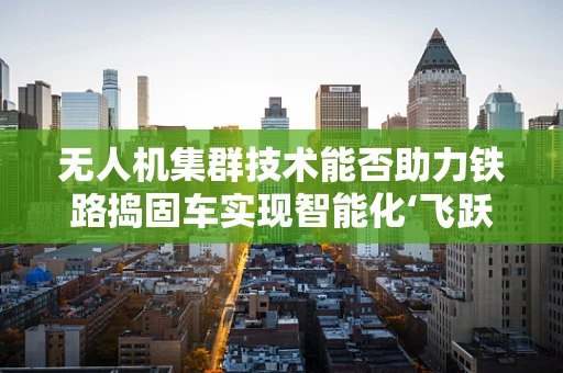 无人机集群技术能否助力铁路捣固车实现智能化‘飞跃’？