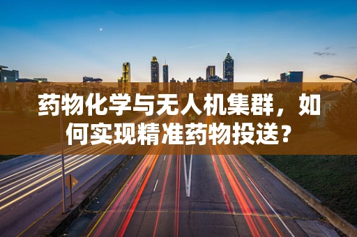 药物化学与无人机集群，如何实现精准药物投送？