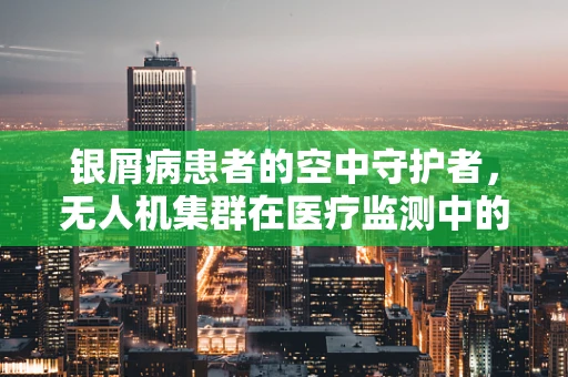 银屑病患者的空中守护者，无人机集群在医疗监测中的应用挑战？