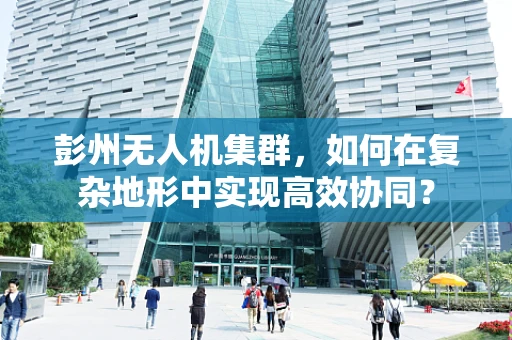 彭州无人机集群，如何在复杂地形中实现高效协同？