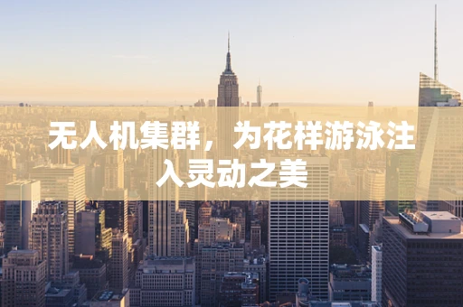 无人机集群，为花样游泳注入灵动之美