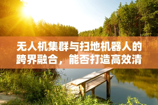 无人机集群与扫地机器人的跨界融合，能否打造高效清洁新纪元？