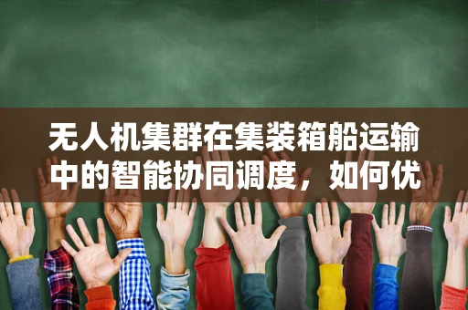 无人机集群在集装箱船运输中的智能协同调度，如何优化路径规划以提升效率？