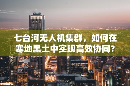 七台河无人机集群，如何在寒地黑土中实现高效协同？