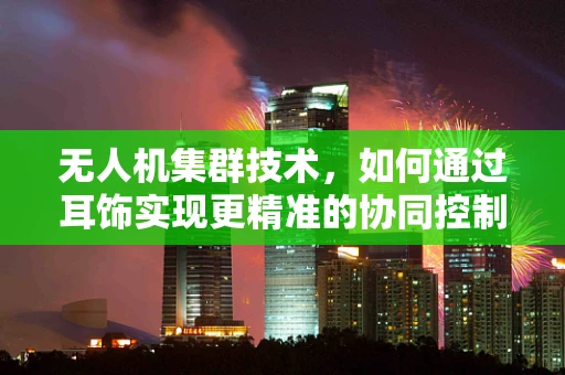无人机集群技术，如何通过耳饰实现更精准的协同控制？