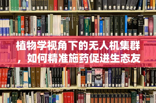 植物学视角下的无人机集群，如何精准施药促进生态友好型农业？