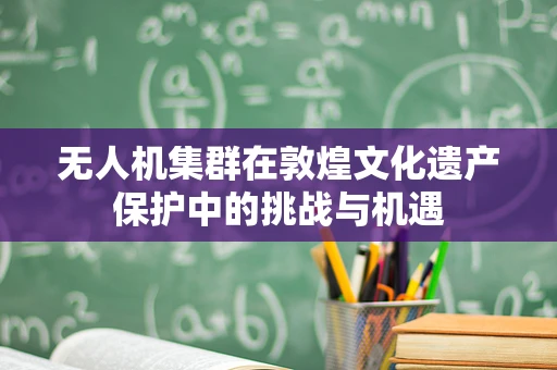 无人机集群在敦煌文化遗产保护中的挑战与机遇