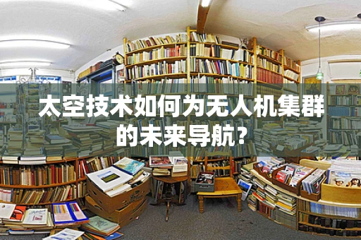 太空技术如何为无人机集群的未来导航？
