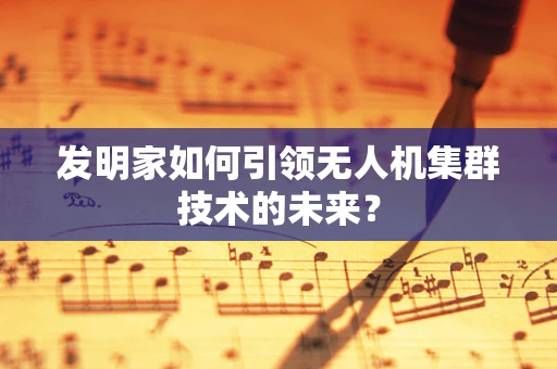 发明家如何引领无人机集群技术的未来？