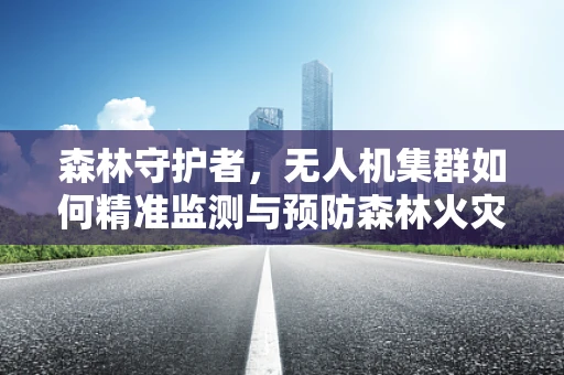 森林守护者，无人机集群如何精准监测与预防森林火灾？