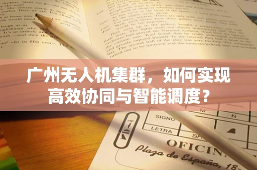 广州无人机集群，如何实现高效协同与智能调度？