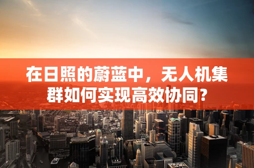在日照的蔚蓝中，无人机集群如何实现高效协同？