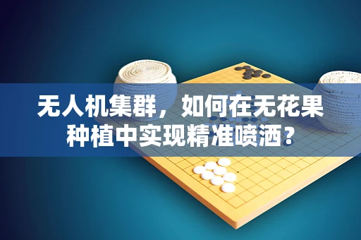 无人机集群，如何在无花果种植中实现精准喷洒？