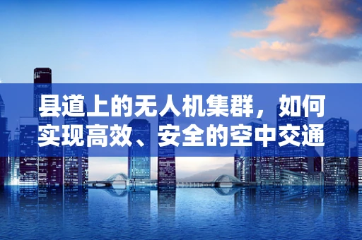 县道上的无人机集群，如何实现高效、安全的空中交通管理？