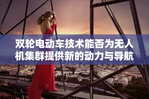 双轮电动车技术能否为无人机集群提供新的动力与导航解决方案？