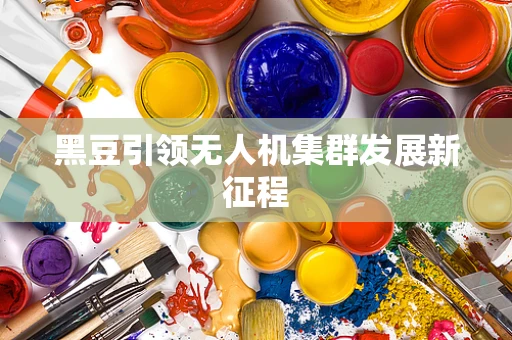 黑豆引领无人机集群发展新征程