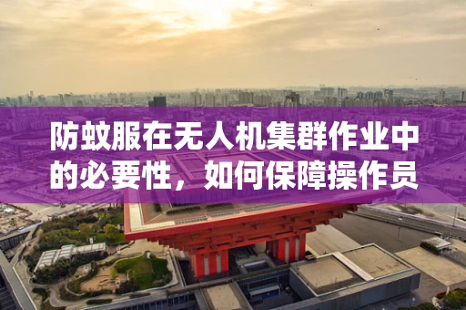 防蚊服在无人机集群作业中的必要性，如何保障操作员免受蚊虫侵扰？