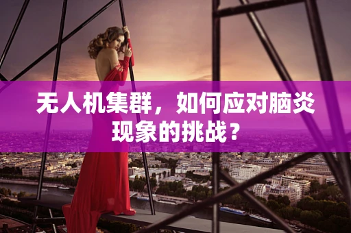 无人机集群，如何应对脑炎现象的挑战？
