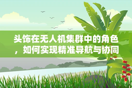 头饰在无人机集群中的角色，如何实现精准导航与协同？