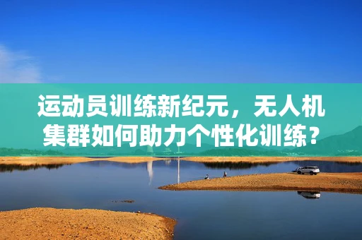 运动员训练新纪元，无人机集群如何助力个性化训练？