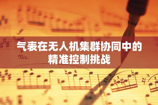 气表在无人机集群协同中的精准控制挑战