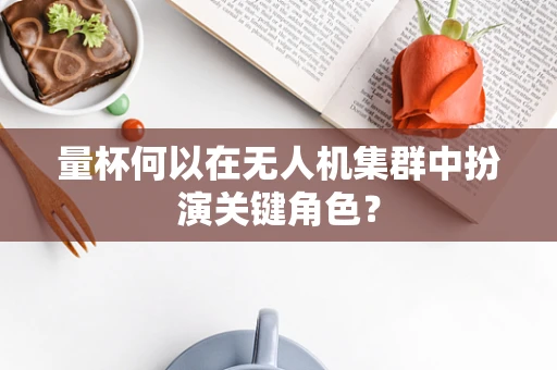 量杯何以在无人机集群中扮演关键角色？
