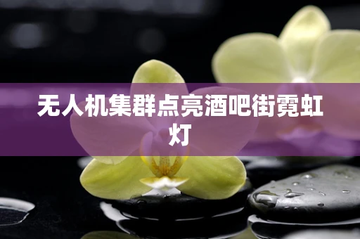 无人机集群点亮酒吧街霓虹灯