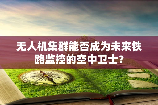无人机集群能否成为未来铁路监控的空中卫士？