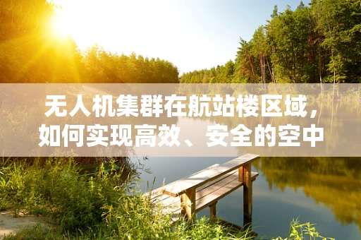 无人机集群在航站楼区域，如何实现高效、安全的空中交通管理？