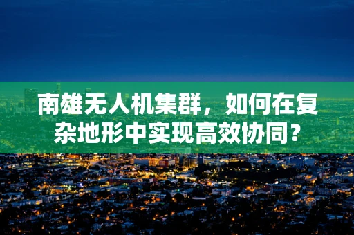 南雄无人机集群，如何在复杂地形中实现高效协同？