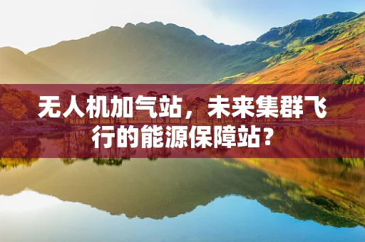 无人机加气站，未来集群飞行的能源保障站？