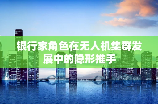 银行家角色在无人机集群发展中的隐形推手