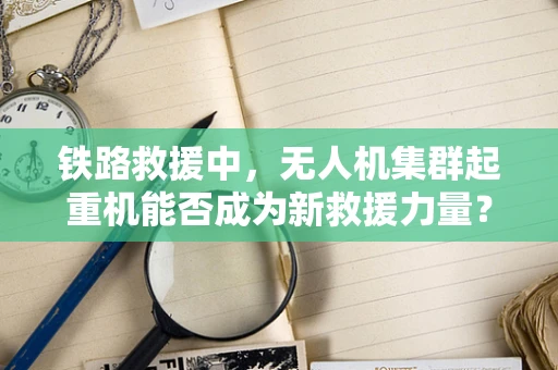 铁路救援中，无人机集群起重机能否成为新救援力量？