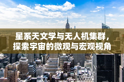 星系天文学与无人机集群，探索宇宙的微观与宏观视角