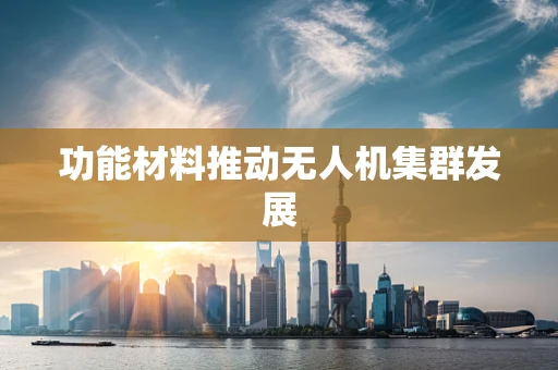 功能材料推动无人机集群发展