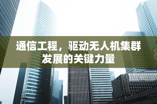 通信工程，驱动无人机集群发展的关键力量