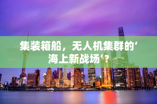 集装箱船，无人机集群的‘海上新战场’？