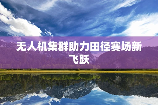 无人机集群助力田径赛场新飞跃