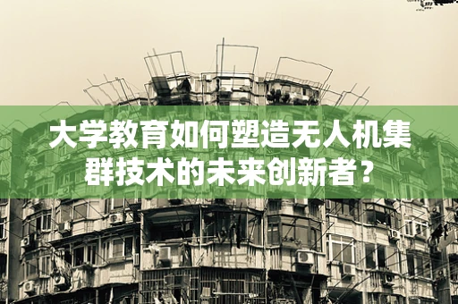 大学教育如何塑造无人机集群技术的未来创新者？