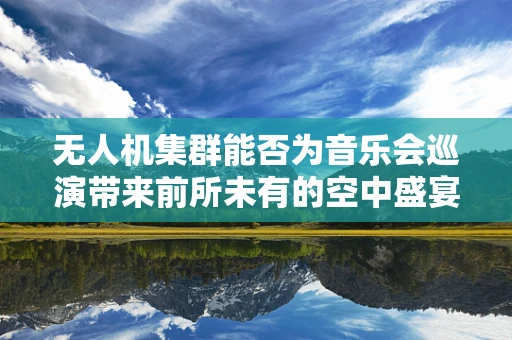 无人机集群能否为音乐会巡演带来前所未有的空中盛宴？