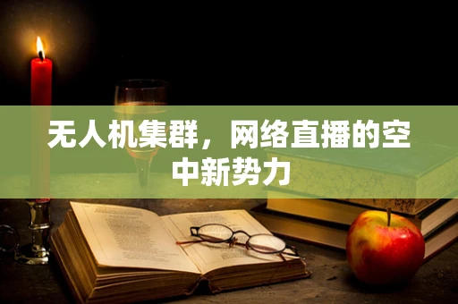 无人机集群，网络直播的空中新势力