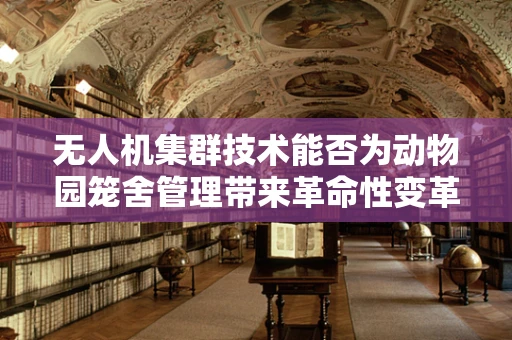 无人机集群技术能否为动物园笼舍管理带来革命性变革？