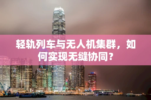 轻轨列车与无人机集群，如何实现无缝协同？