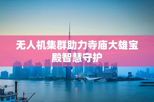无人机集群助力寺庙大雄宝殿智慧守护