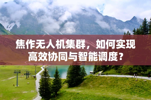 焦作无人机集群，如何实现高效协同与智能调度？