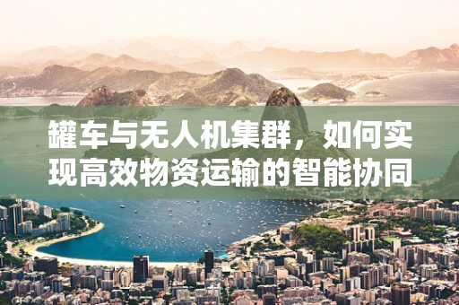 罐车与无人机集群，如何实现高效物资运输的智能协同？
