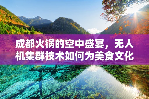 成都火锅的空中盛宴，无人机集群技术如何为美食文化添翼？