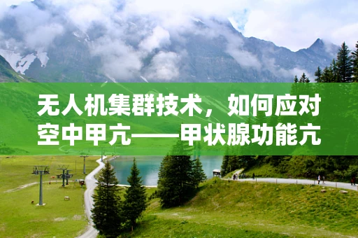 无人机集群技术，如何应对空中甲亢——甲状腺功能亢进症的挑战？