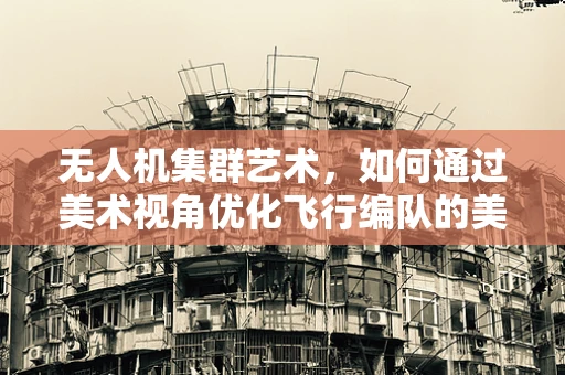 无人机集群艺术，如何通过美术视角优化飞行编队的美感？