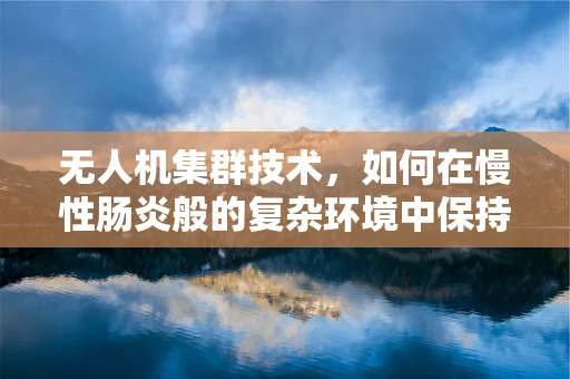 无人机集群技术，如何在慢性肠炎般的复杂环境中保持高效协同？